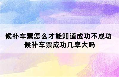 候补车票怎么才能知道成功不成功 候补车票成功几率大吗